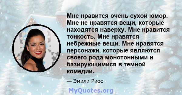 Мне нравится очень сухой юмор. Мне не нравятся вещи, которые находятся наверху. Мне нравится тонкость. Мне нравятся небрежные вещи. Мне нравятся персонажи, которые являются своего рода монотонными и базирующимися в