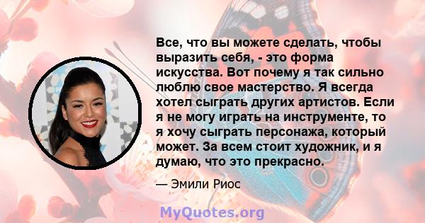 Все, что вы можете сделать, чтобы выразить себя, - это форма искусства. Вот почему я так сильно люблю свое мастерство. Я всегда хотел сыграть других артистов. Если я не могу играть на инструменте, то я хочу сыграть