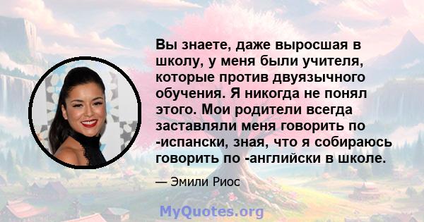 Вы знаете, даже выросшая в школу, у меня были учителя, которые против двуязычного обучения. Я никогда не понял этого. Мои родители всегда заставляли меня говорить по -испански, зная, что я собираюсь говорить по