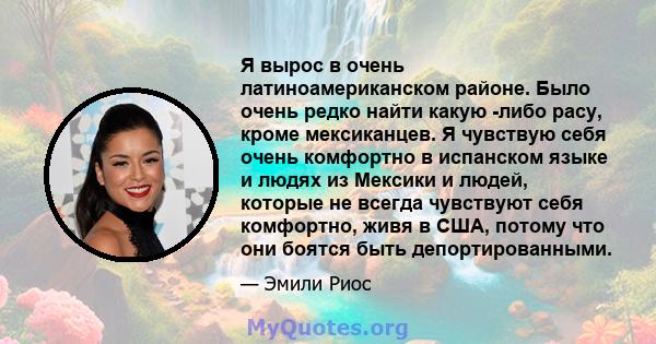 Я вырос в очень латиноамериканском районе. Было очень редко найти какую -либо расу, кроме мексиканцев. Я чувствую себя очень комфортно в испанском языке и людях из Мексики и людей, которые не всегда чувствуют себя