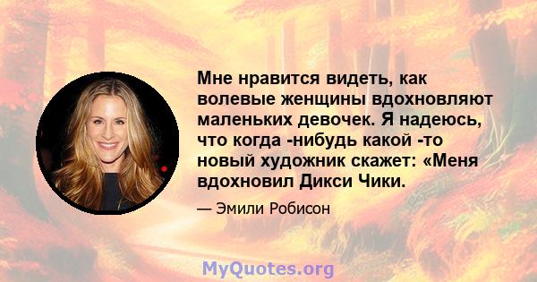 Мне нравится видеть, как волевые женщины вдохновляют маленьких девочек. Я надеюсь, что когда -нибудь какой -то новый художник скажет: «Меня вдохновил Дикси Чики.