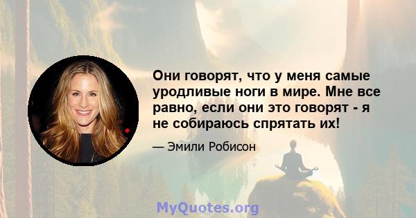 Они говорят, что у меня самые уродливые ноги в мире. Мне все равно, если они это говорят - я не собираюсь спрятать их!