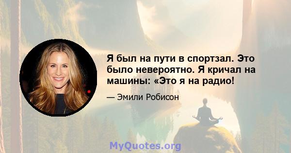 Я был на пути в спортзал. Это было невероятно. Я кричал на машины: «Это я на радио!