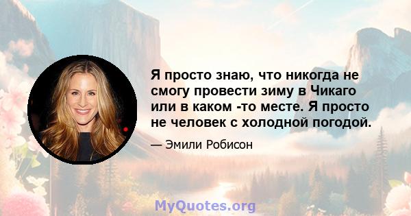 Я просто знаю, что никогда не смогу провести зиму в Чикаго или в каком -то месте. Я просто не человек с холодной погодой.