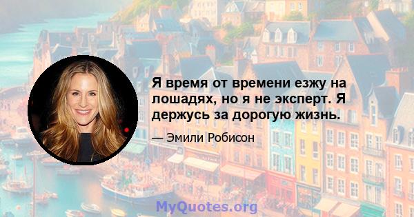 Я время от времени езжу на лошадях, но я не эксперт. Я держусь за дорогую жизнь.