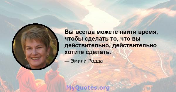 Вы всегда можете найти время, чтобы сделать то, что вы действительно, действительно хотите сделать.