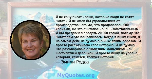 Я не хочу писать вещи, которые люди не хотят читать. Я не имел бы удовольствия от производства чего -то, что продавалось 600 копиями, но это считалось очень замечательным. Я бы предпочел продать 20 000 копий, потому что 