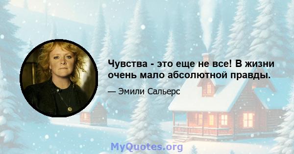 Чувства - это еще не все! В жизни очень мало абсолютной правды.