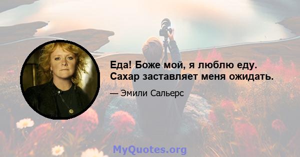 Еда! Боже мой, я люблю еду. Сахар заставляет меня ожидать.