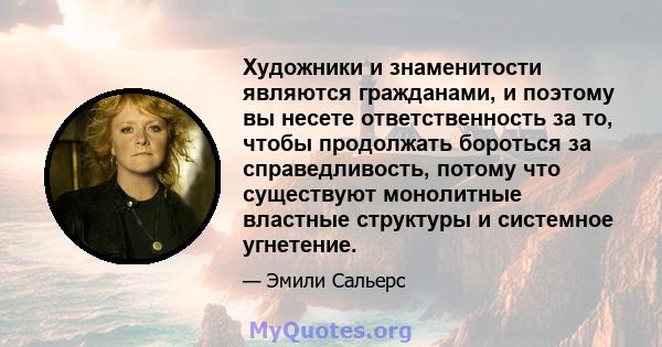 Художники и знаменитости являются гражданами, и поэтому вы несете ответственность за то, чтобы продолжать бороться за справедливость, потому что существуют монолитные властные структуры и системное угнетение.