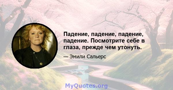 Падение, падение, падение, падение. Посмотрите себе в глаза, прежде чем утонуть.