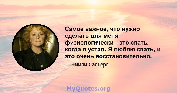 Самое важное, что нужно сделать для меня физиологически - это спать, когда я устал. Я люблю спать, и это очень восстановительно.