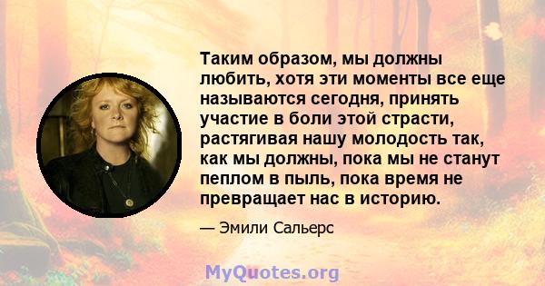 Таким образом, мы должны любить, хотя эти моменты все еще называются сегодня, принять участие в боли этой страсти, растягивая нашу молодость так, как мы должны, пока мы не станут пеплом в пыль, пока время не превращает