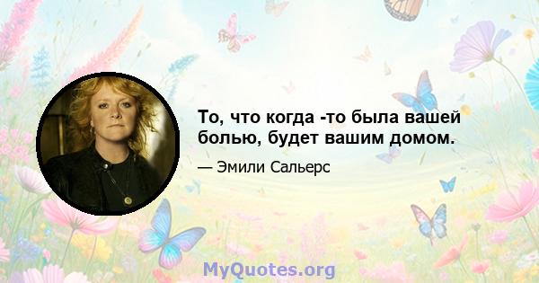 То, что когда -то была вашей болью, будет вашим домом.