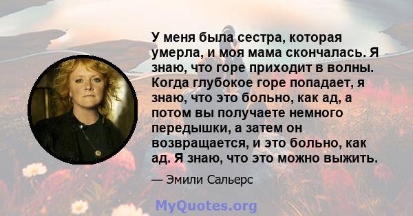 У меня была сестра, которая умерла, и моя мама скончалась. Я знаю, что горе приходит в волны. Когда глубокое горе попадает, я знаю, что это больно, как ад, а потом вы получаете немного передышки, а затем он