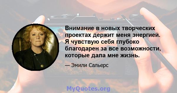 Внимание в новых творческих проектах держит меня энергией. Я чувствую себя глубоко благодарен за все возможности, которые дала мне жизнь.