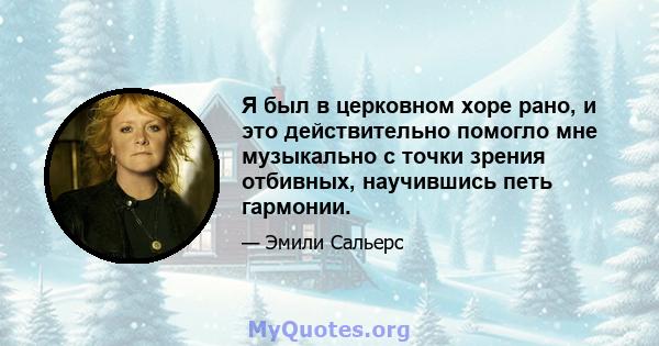 Я был в церковном хоре рано, и это действительно помогло мне музыкально с точки зрения отбивных, научившись петь гармонии.