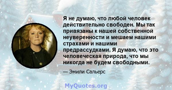 Я не думаю, что любой человек действительно свободен. Мы так привязаны к нашей собственной неуверенности и мешаем нашими страхами и нашими предрассудками. Я думаю, что это человеческая природа, что мы никогда не будем