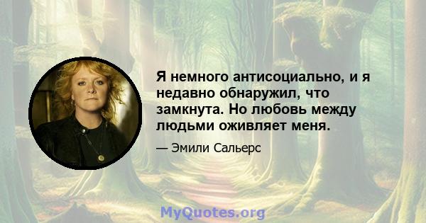 Я немного антисоциально, и я недавно обнаружил, что замкнута. Но любовь между людьми оживляет меня.