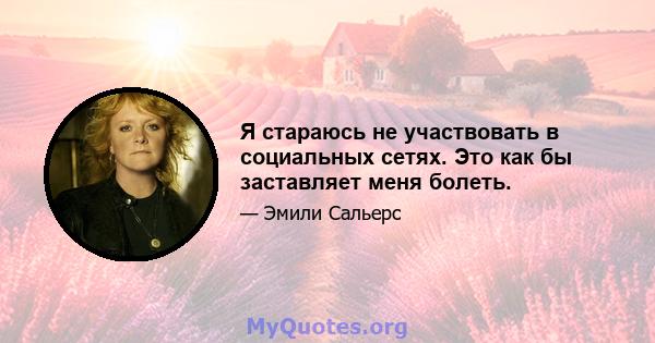 Я стараюсь не участвовать в социальных сетях. Это как бы заставляет меня болеть.