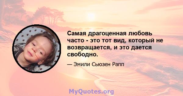 Самая драгоценная любовь часто - это тот вид, который не возвращается, и это дается свободно.