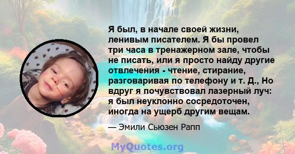 Я был, в начале своей жизни, ленивым писателем. Я бы провел три часа в тренажерном зале, чтобы не писать, или я просто найду другие отвлечения - чтение, стирание, разговаривая по телефону и т. Д., Но вдруг я