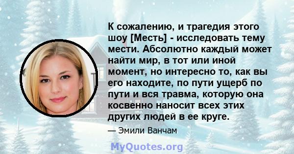 К сожалению, и трагедия этого шоу [Месть] - исследовать тему мести. Абсолютно каждый может найти мир, в тот или иной момент, но интересно то, как вы его находите, по пути ущерб по пути и вся травма, которую она косвенно 