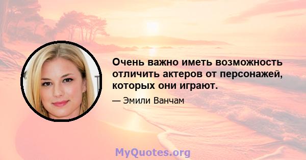 Очень важно иметь возможность отличить актеров от персонажей, которых они играют.