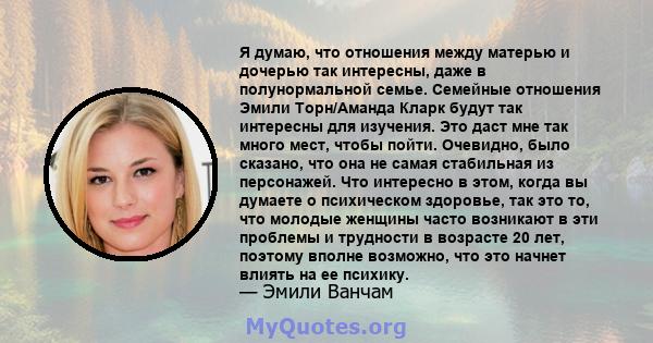 Я думаю, что отношения между матерью и дочерью так интересны, даже в полунормальной семье. Семейные отношения Эмили Торн/Аманда Кларк будут так интересны для изучения. Это даст мне так много мест, чтобы пойти. Очевидно, 