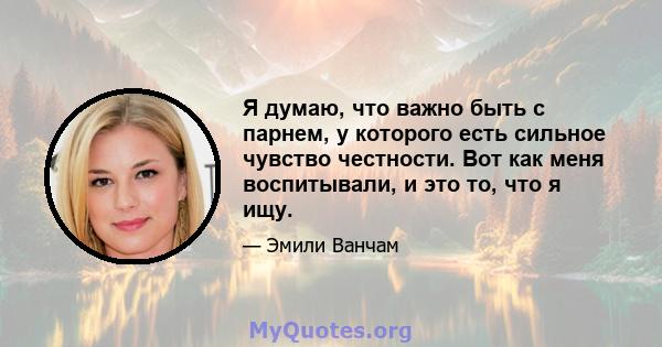 Я думаю, что важно быть с парнем, у которого есть сильное чувство честности. Вот как меня воспитывали, и это то, что я ищу.