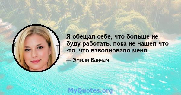 Я обещал себе, что больше не буду работать, пока не нашел что -то, что взволновало меня.