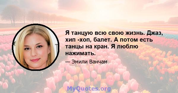 Я танцую всю свою жизнь. Джаз, хип -хоп, балет. А потом есть танцы на кран. Я люблю нажимать.