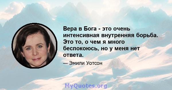 Вера в Бога - это очень интенсивная внутренняя борьба. Это то, о чем я много беспокоюсь, но у меня нет ответа.