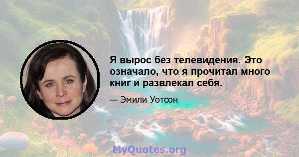 Я вырос без телевидения. Это означало, что я прочитал много книг и развлекал себя.