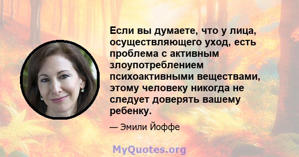 Если вы думаете, что у лица, осуществляющего уход, есть проблема с активным злоупотреблением психоактивными веществами, этому человеку никогда не следует доверять вашему ребенку.