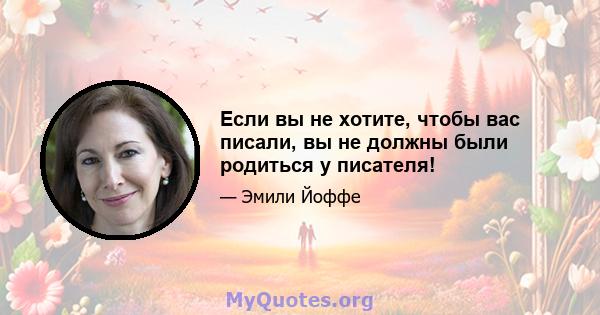 Если вы не хотите, чтобы вас писали, вы не должны были родиться у писателя!