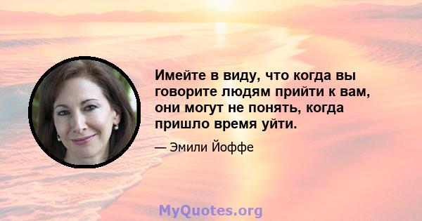 Имейте в виду, что когда вы говорите людям прийти к вам, они могут не понять, когда пришло время уйти.