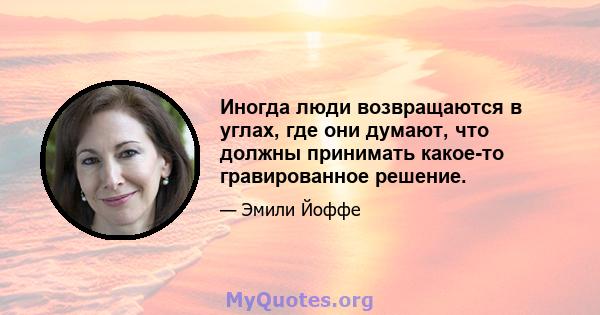 Иногда люди возвращаются в углах, где они думают, что должны принимать какое-то гравированное решение.