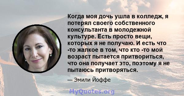 Когда моя дочь ушла в колледж, я потерял своего собственного консультанта в молодежной культуре. Есть просто вещи, которых я не получаю. И есть что -то жалкое в том, что кто -то мой возраст пытается притвориться, что