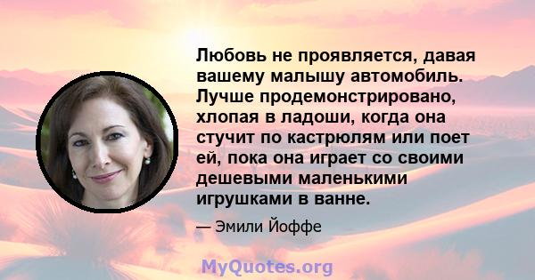 Любовь не проявляется, давая вашему малышу автомобиль. Лучше продемонстрировано, хлопая в ладоши, когда она стучит по кастрюлям или поет ей, пока она играет со своими дешевыми маленькими игрушками в ванне.