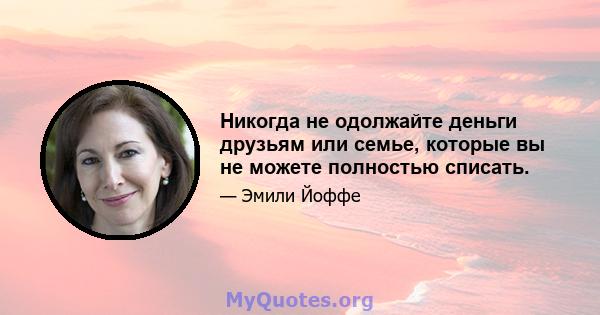 Никогда не одолжайте деньги друзьям или семье, которые вы не можете полностью списать.