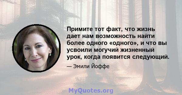 Примите тот факт, что жизнь дает нам возможность найти более одного «одного», и что вы усвоили могучий жизненный урок, когда появится следующий.