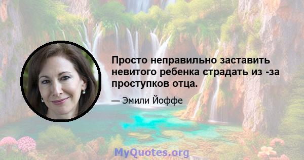 Просто неправильно заставить невитого ребенка страдать из -за проступков отца.