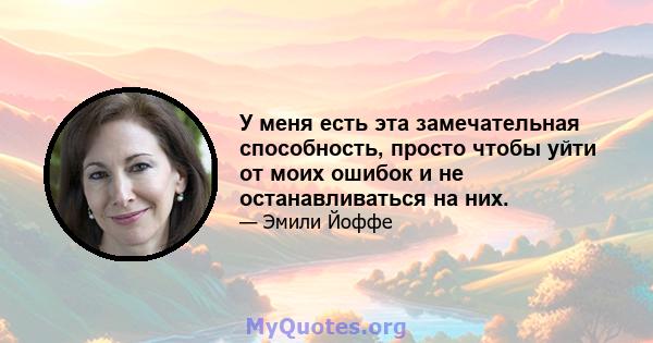 У меня есть эта замечательная способность, просто чтобы уйти от моих ошибок и не останавливаться на них.