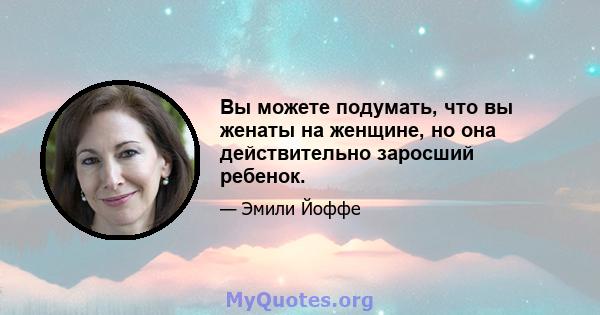 Вы можете подумать, что вы женаты на женщине, но она действительно заросший ребенок.