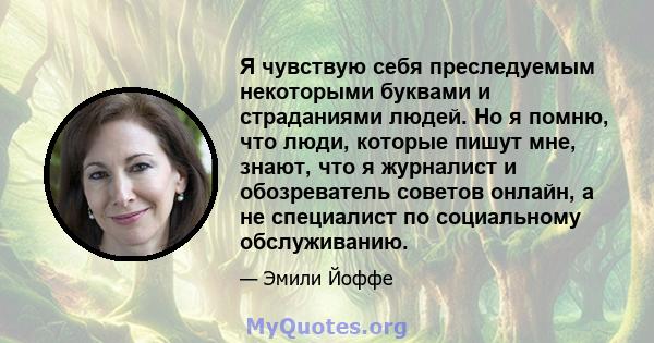 Я чувствую себя преследуемым некоторыми буквами и страданиями людей. Но я помню, что люди, которые пишут мне, знают, что я журналист и обозреватель советов онлайн, а не специалист по социальному обслуживанию.