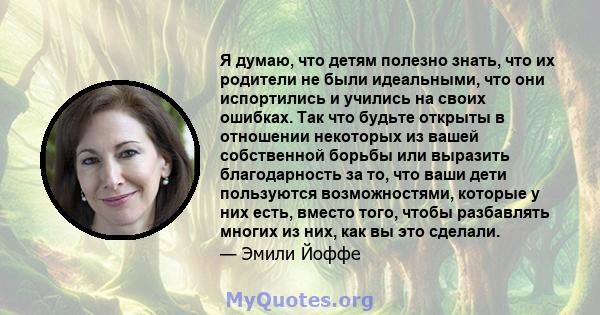 Я думаю, что детям полезно знать, что их родители не были идеальными, что они испортились и учились на своих ошибках. Так что будьте открыты в отношении некоторых из вашей собственной борьбы или выразить благодарность