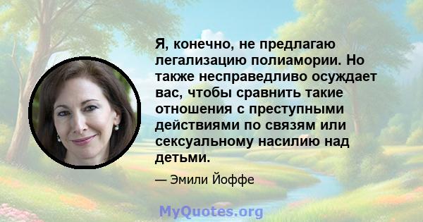 Я, конечно, не предлагаю легализацию полиамории. Но также несправедливо осуждает вас, чтобы сравнить такие отношения с преступными действиями по связям или сексуальному насилию над детьми.