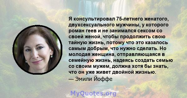 Я консультировал 75-летнего женатого, двухсексуального мужчины, у которого роман геев и не занимался сексом со своей женой, чтобы продолжить свою тайную жизнь, потому что это казалось самым добрым, что нужно сделать. Но 