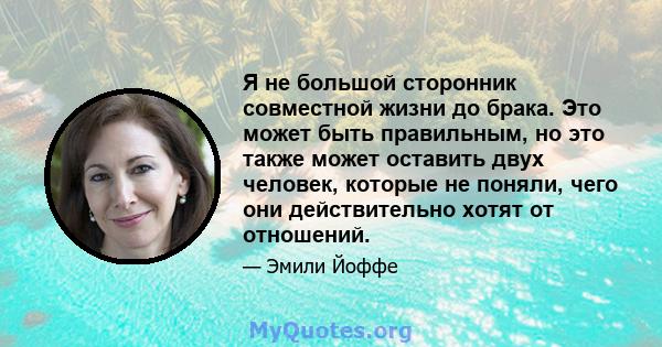 Я не большой сторонник совместной жизни до брака. Это может быть правильным, но это также может оставить двух человек, которые не поняли, чего они действительно хотят от отношений.